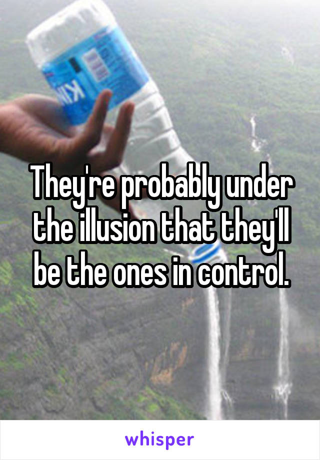 They're probably under the illusion that they'll be the ones in control.