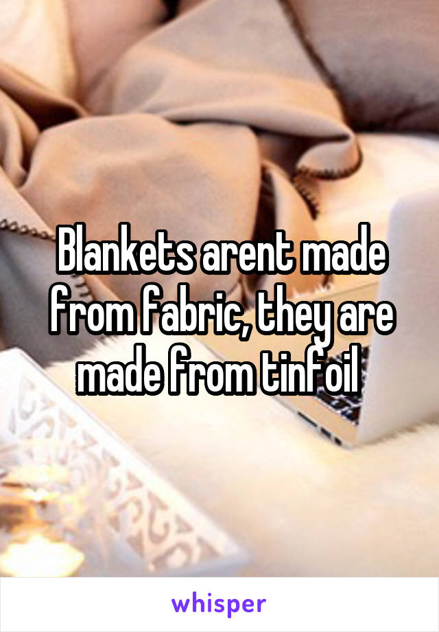 Blankets arent made from fabric, they are made from tinfoil 