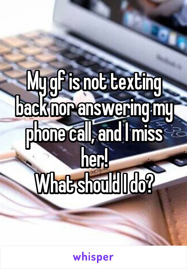 My gf is not texting back nor answering my phone call, and I miss her!
What should I do?