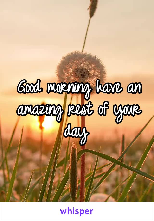 Good morning have an amazing rest of your day 
