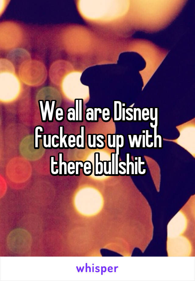 We all are Disney fucked us up with there bullshit