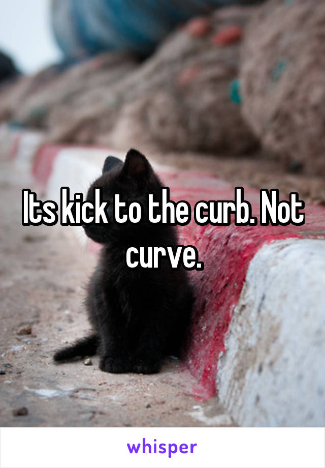 Its kick to the curb. Not curve.