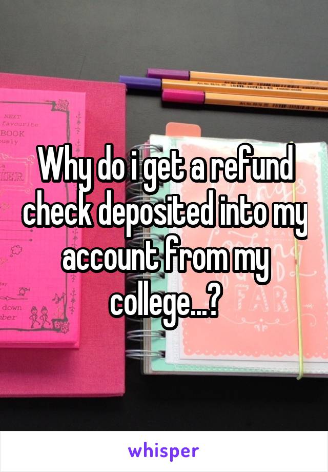 Why do i get a refund check deposited into my account from my college...?