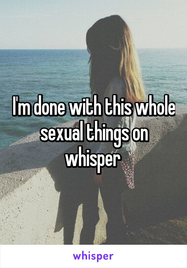I'm done with this whole sexual things on whisper 