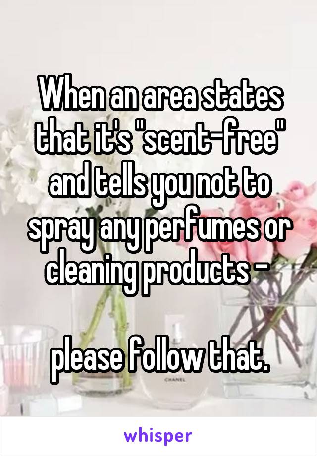 When an area states that it's "scent-free" and tells you not to spray any perfumes or cleaning products - 

please follow that.
