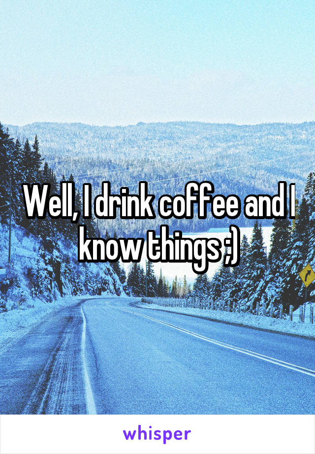Well, I drink coffee and I know things ;)