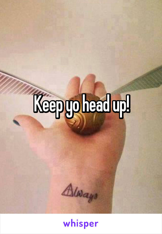 Keep yo head up!
