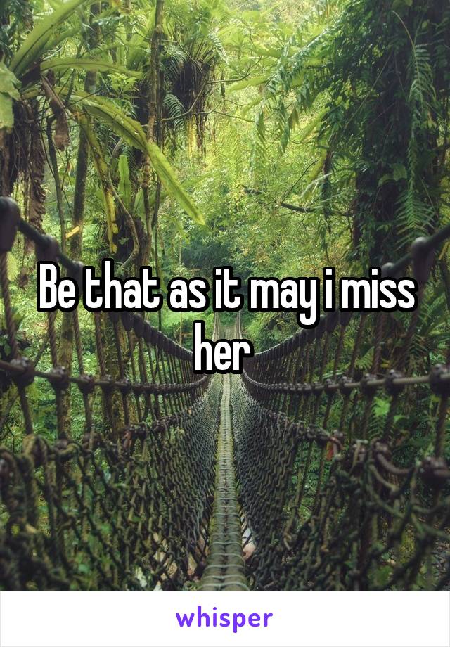 Be that as it may i miss her 
