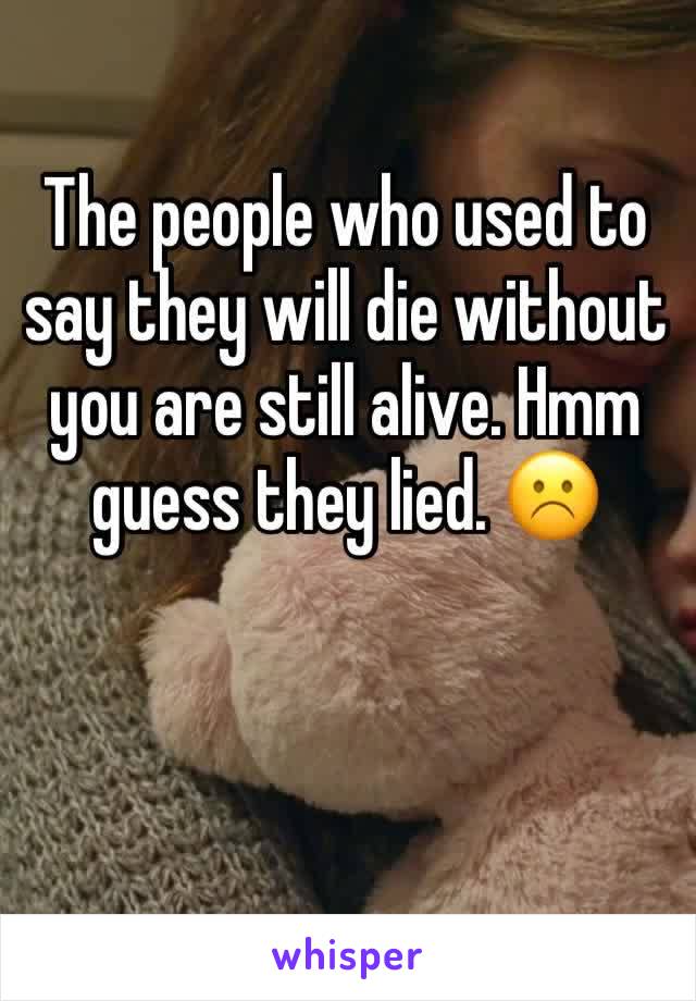 The people who used to say they will die without you are still alive. Hmm guess they lied. ☹️