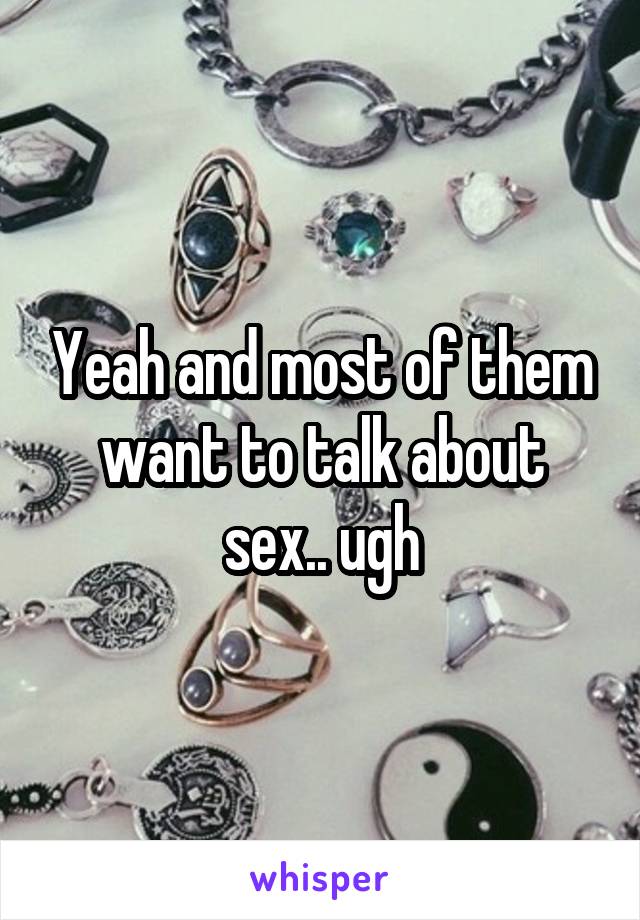 Yeah and most of them want to talk about sex.. ugh