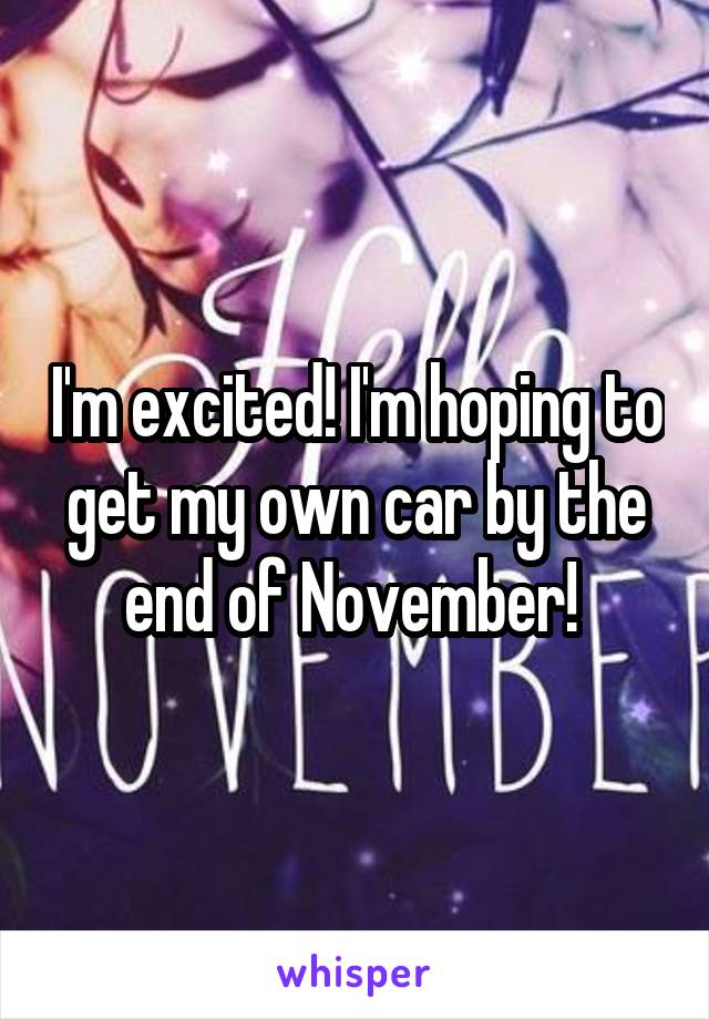 I'm excited! I'm hoping to get my own car by the end of November! 