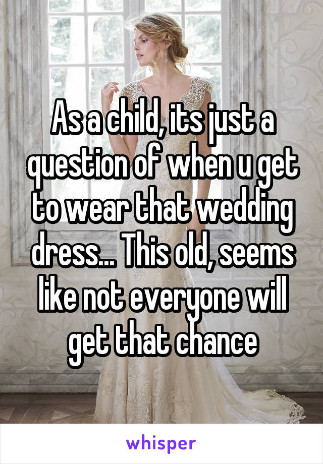 As a child, its just a question of when u get to wear that wedding dress... This old, seems like not everyone will get that chance