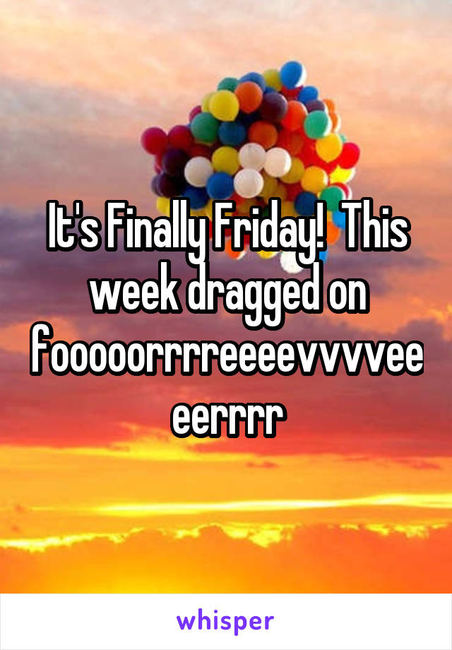 It's Finally Friday!  This week dragged on fooooorrrreeeevvvveeeerrrr