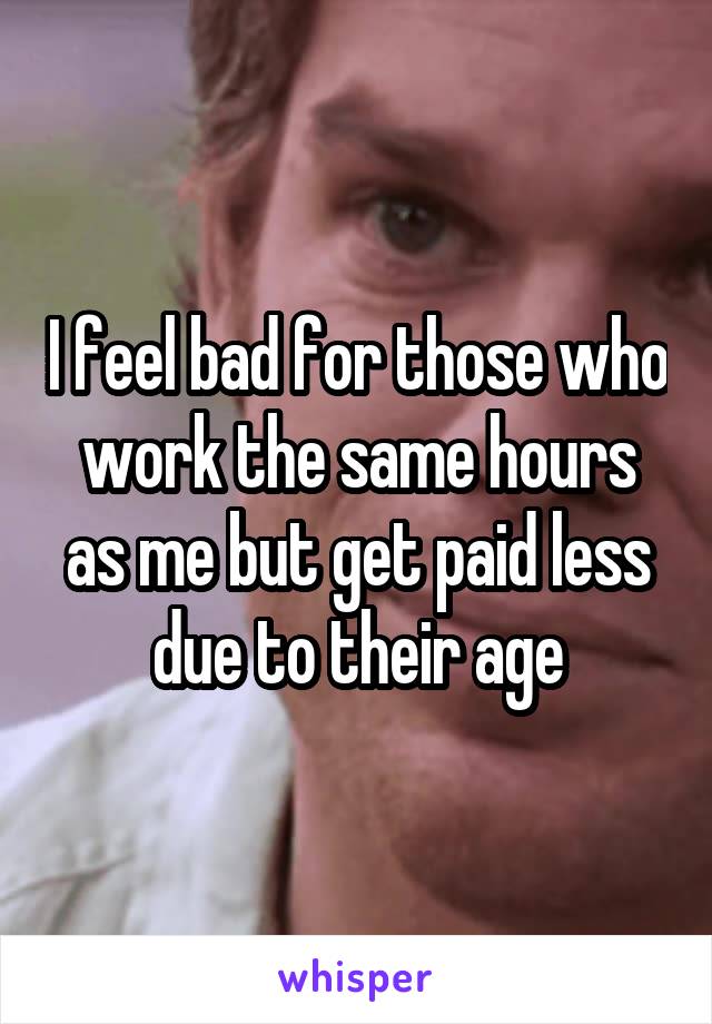I feel bad for those who work the same hours as me but get paid less due to their age