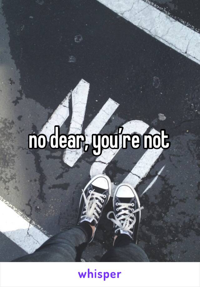 no dear, you’re not