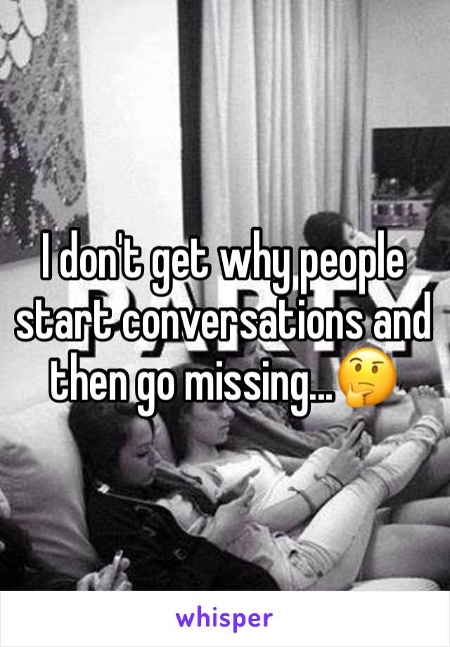I don't get why people start conversations and then go missing...🤔