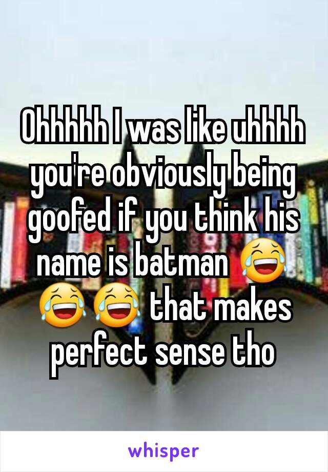 Ohhhhh I was like uhhhh you're obviously being goofed if you think his name is batman 😂😂😂 that makes perfect sense tho