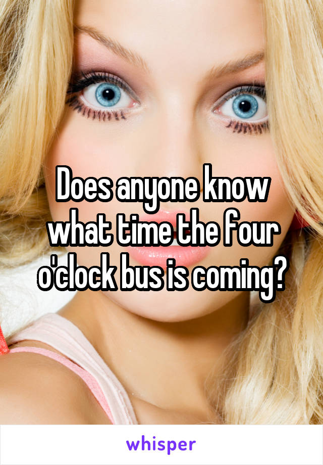 Does anyone know what time the four o'clock bus is coming?