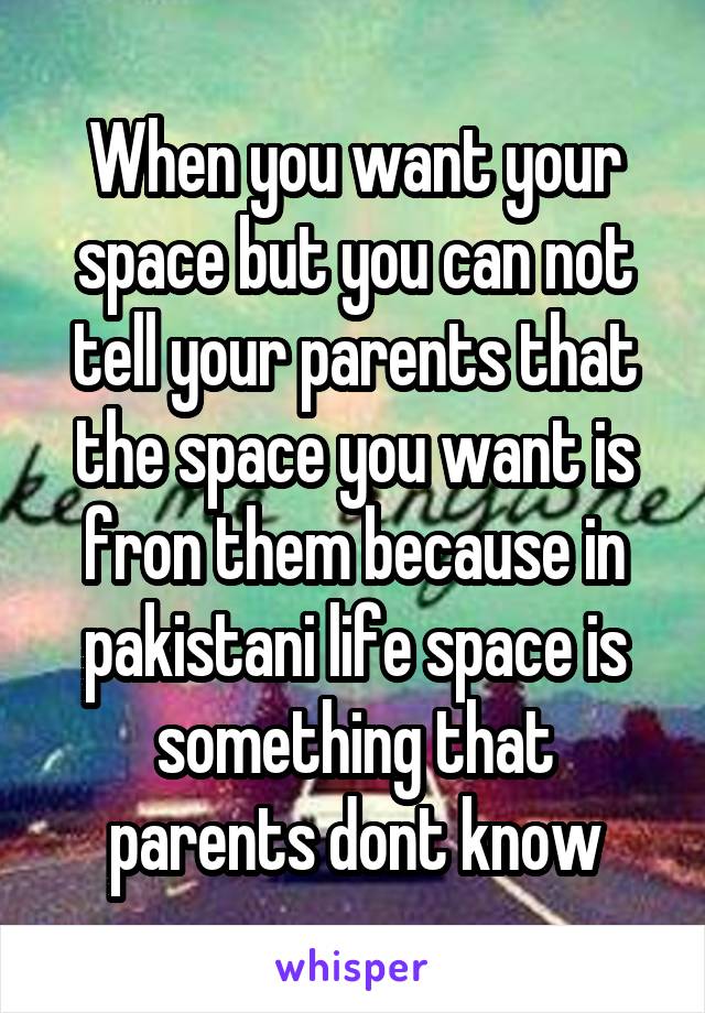 When you want your space but you can not tell your parents that the space you want is fron them because in pakistani life space is something that parents dont know