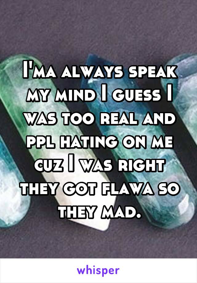 I'ma always speak my mind I guess I was too real and ppl hating on me cuz I was right they got flawa so they mad.