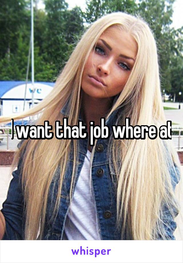 I want that job where at