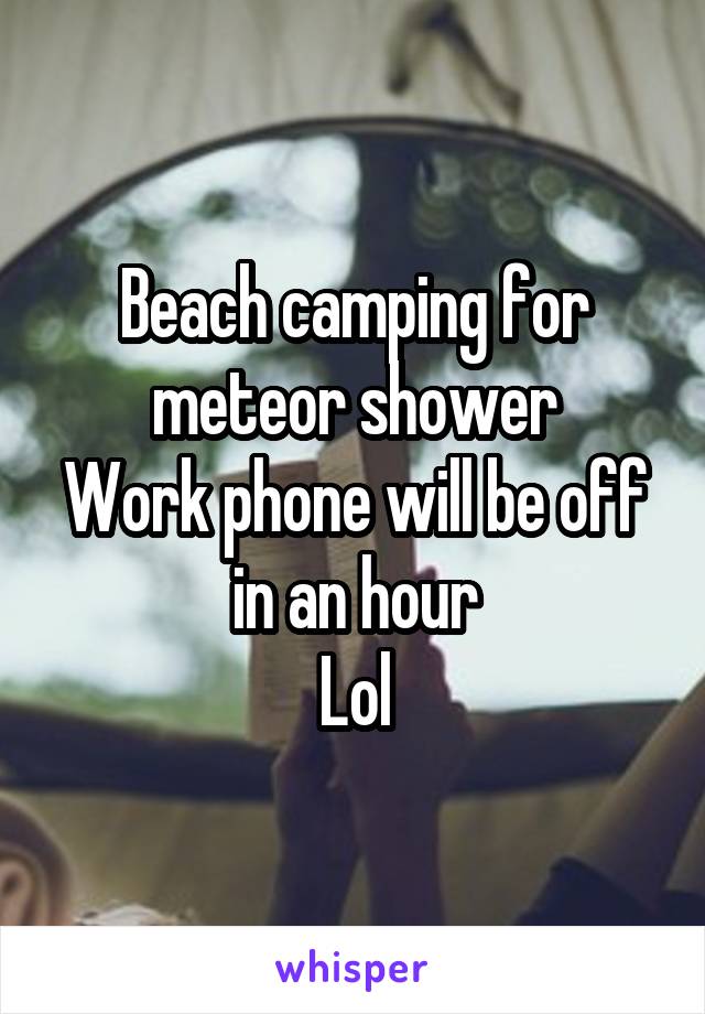 Beach camping for meteor shower
Work phone will be off in an hour
Lol