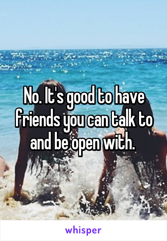 No. It's good to have friends you can talk to and be open with. 