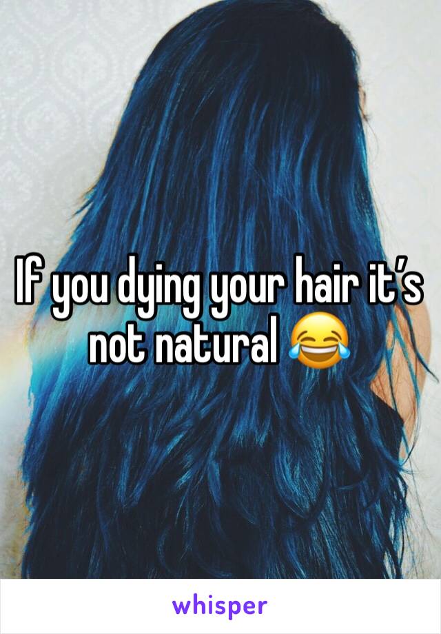 If you dying your hair it’s not natural 😂 