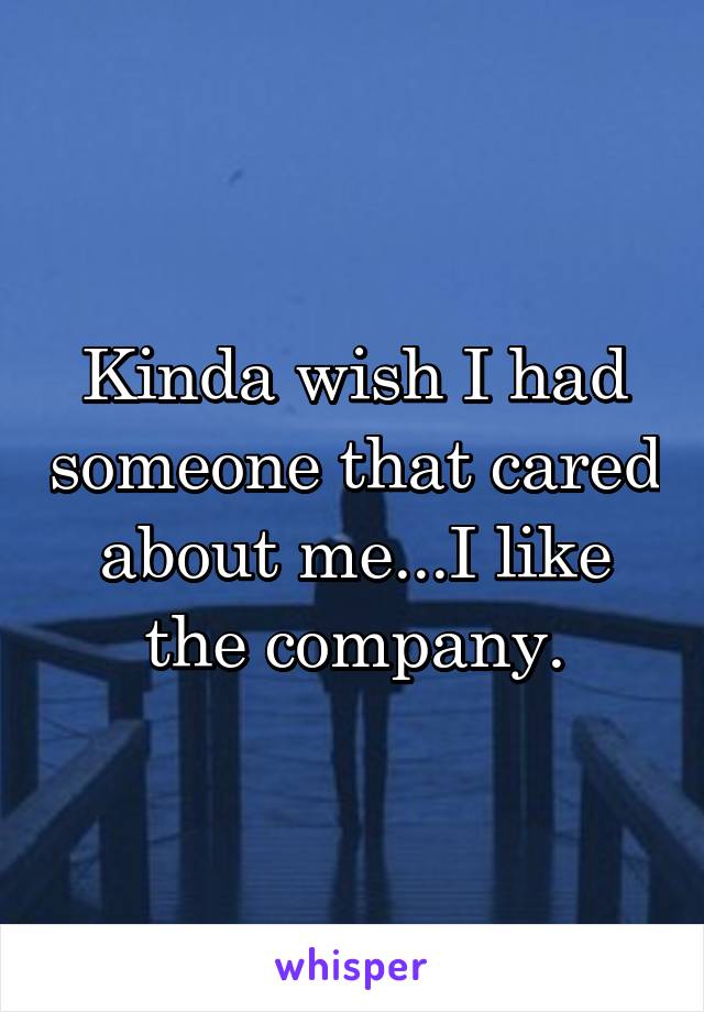 Kinda wish I had someone that cared about me...I like the company.