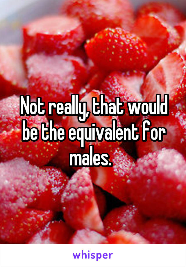 Not really, that would be the equivalent for males.  