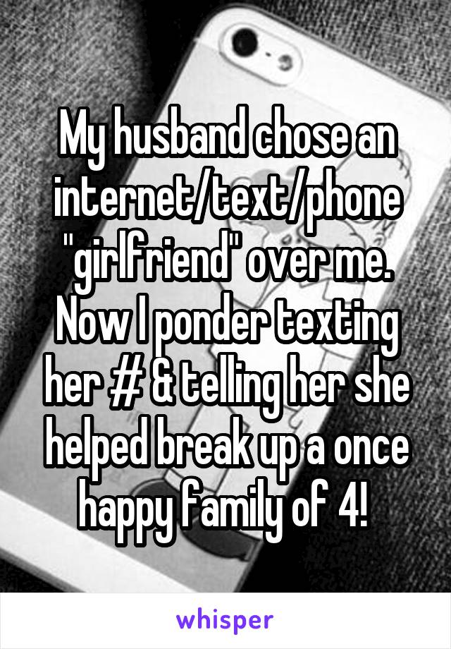 My husband chose an internet/text/phone "girlfriend" over me. Now I ponder texting her # & telling her she helped break up a once happy family of 4! 
