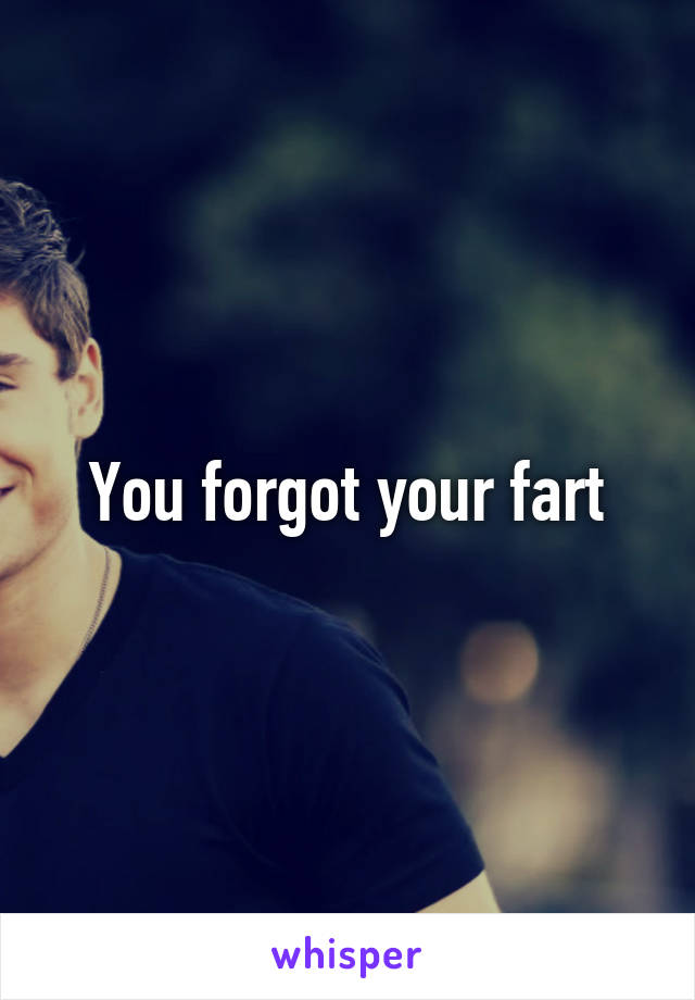 You forgot your fart