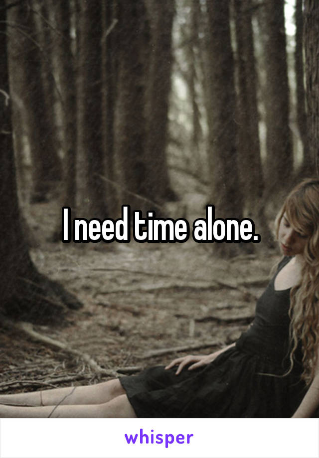 I need time alone.