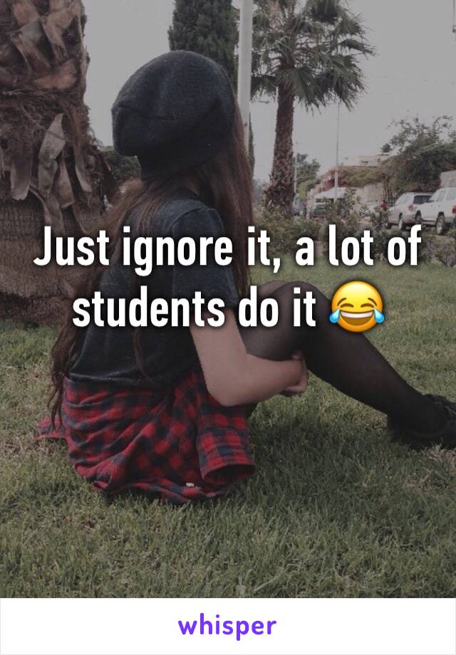 Just ignore it, a lot of students do it 😂