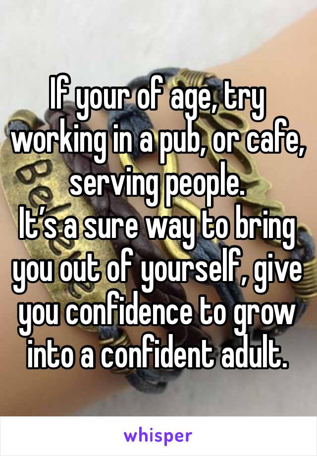 If your of age, try working in a pub, or cafe, serving people. 
It’s a sure way to bring you out of yourself, give you confidence to grow into a confident adult.