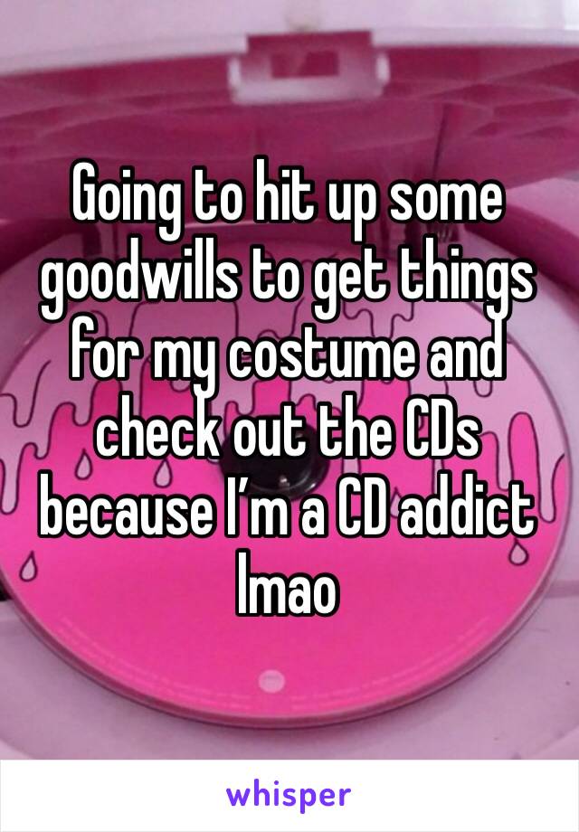 Going to hit up some goodwills to get things for my costume and check out the CDs because I’m a CD addict lmao