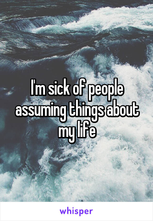 I'm sick of people assuming things about my life
