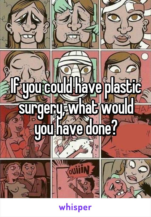 If you could have plastic surgery, what would you have done?