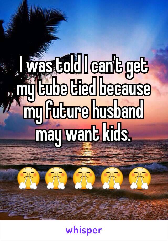 I was told I can't get my tube tied because my future husband may want kids.

😤😤😤😤😤