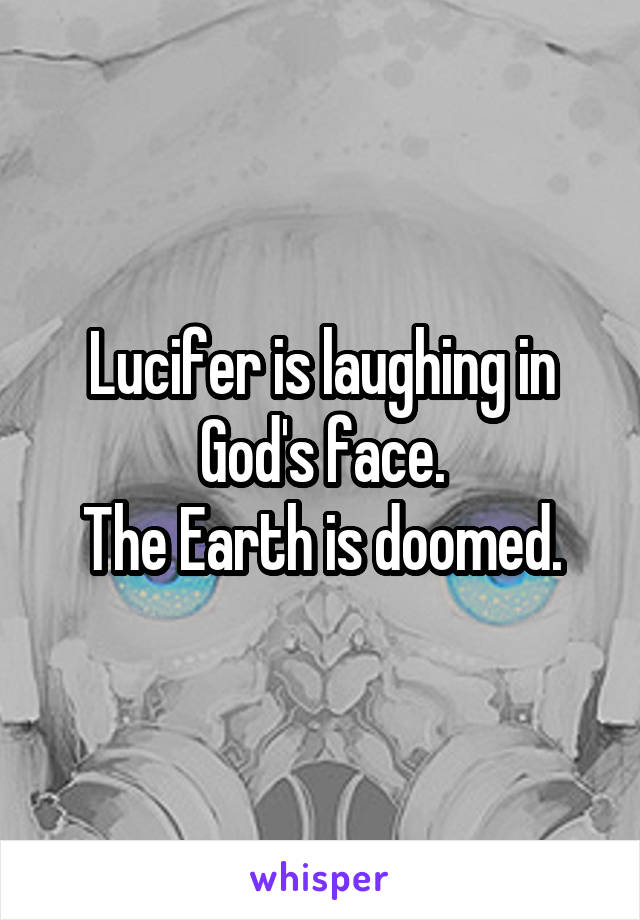 Lucifer is laughing in God's face.
The Earth is doomed.