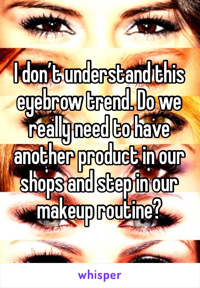 I don’t understand this eyebrow trend. Do we really need to have another product in our shops and step in our makeup routine? 