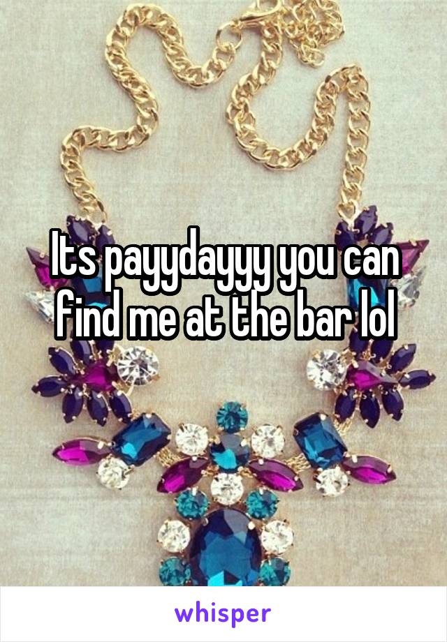 Its payydayyy you can find me at the bar lol
