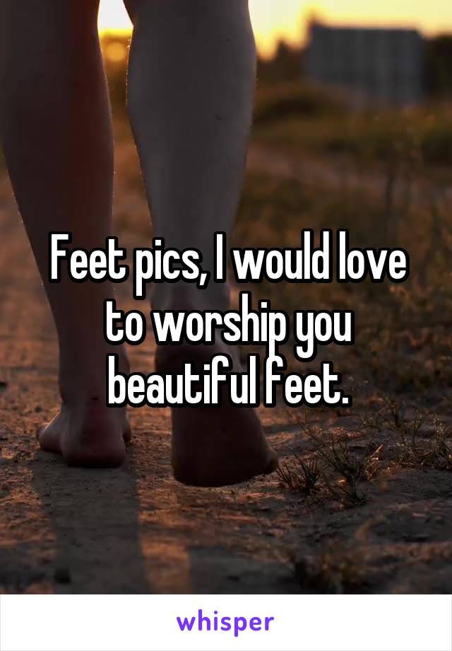 Feet pics, I would love to worship you beautiful feet.