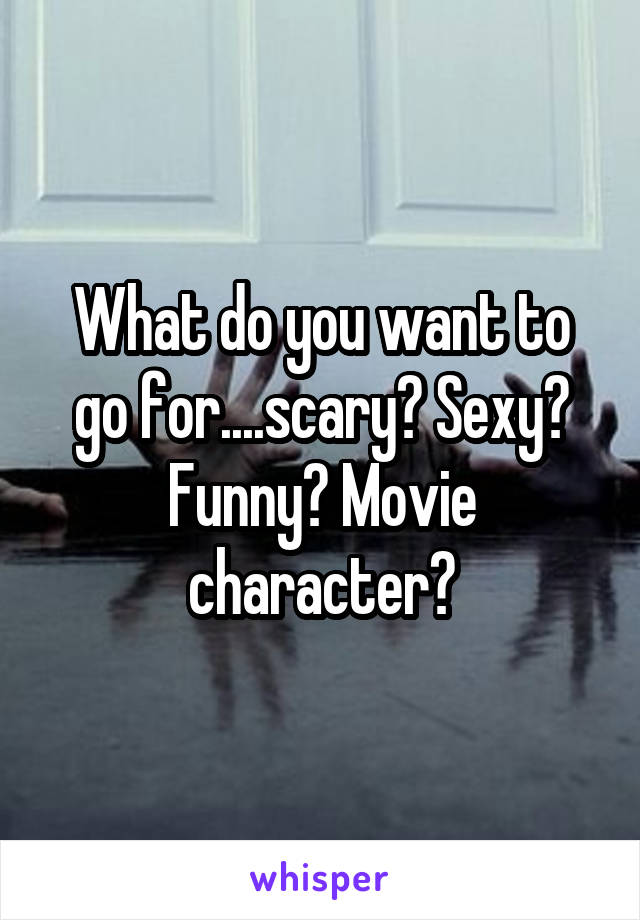 What do you want to go for....scary? Sexy? Funny? Movie character?
