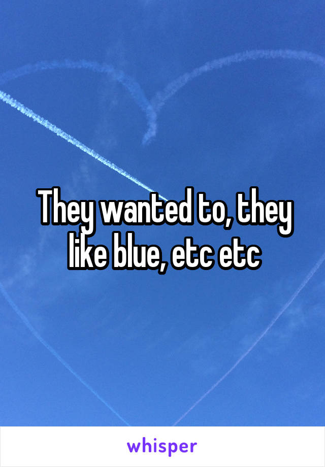 They wanted to, they like blue, etc etc