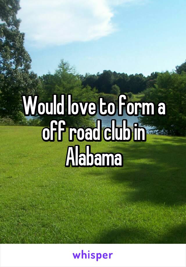 Would love to form a off road club in Alabama