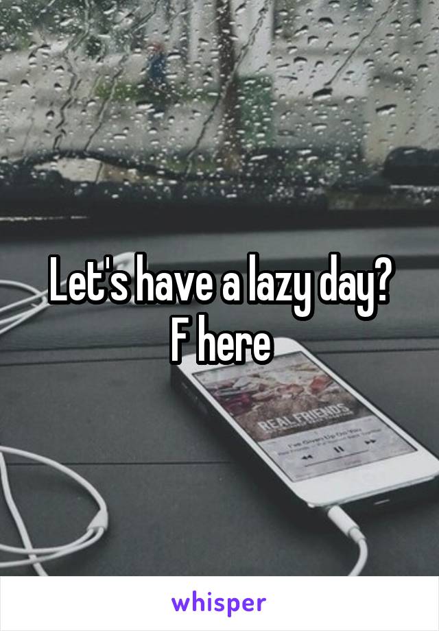 Let's have a lazy day?
F here