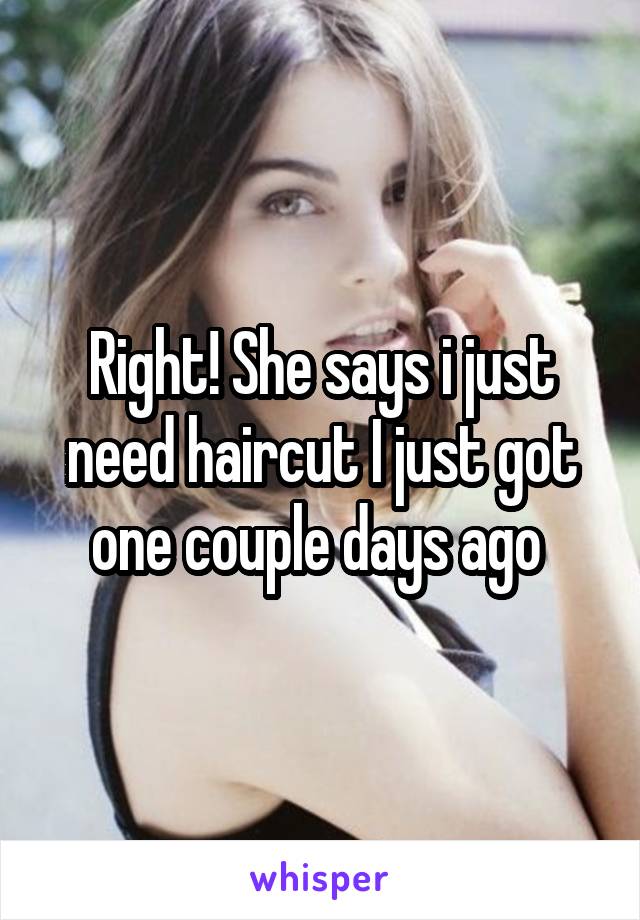 Right! She says i just need haircut I just got one couple days ago 