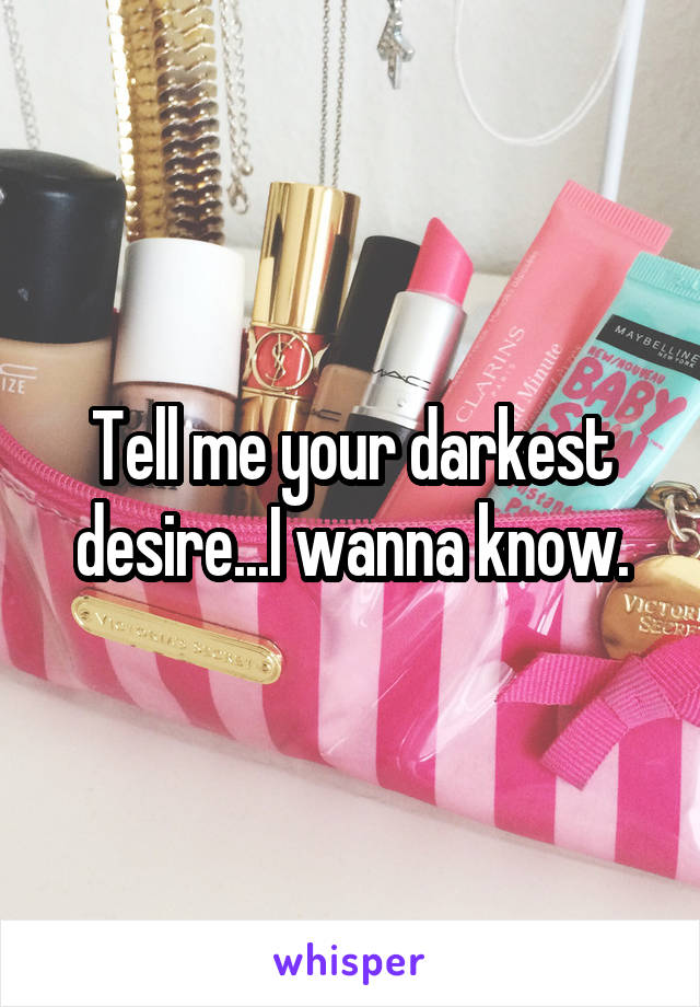 Tell me your darkest desire...I wanna know.