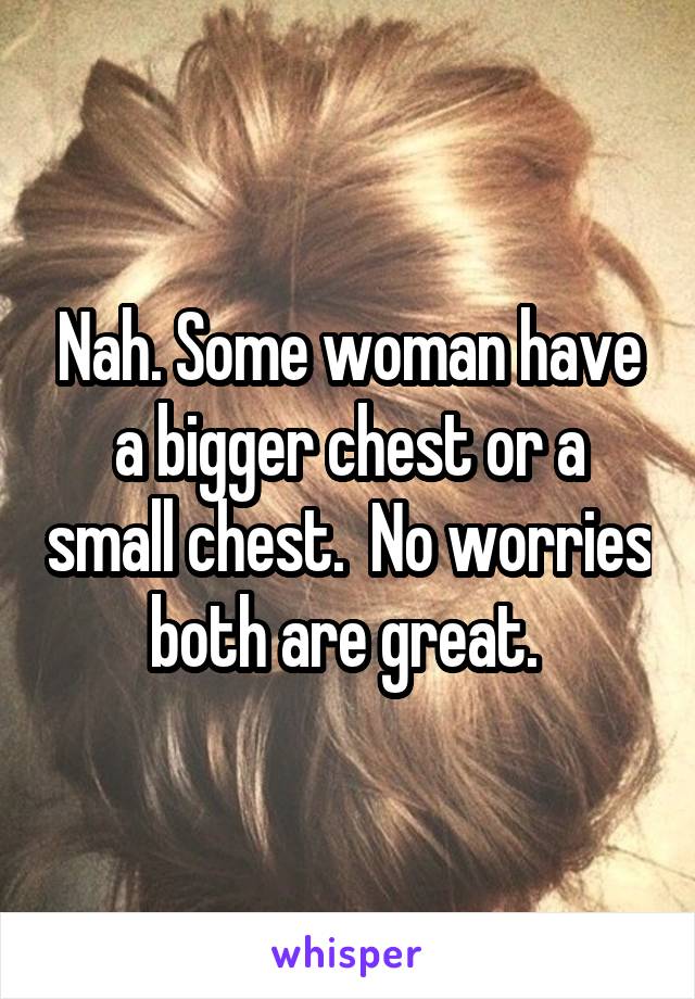 Nah. Some woman have a bigger chest or a small chest.  No worries both are great. 